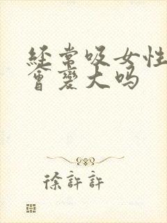 经常吸女性乳房会变大吗