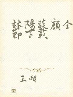 林阳苏颜全文章节下载