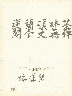 逆兰溪畔茶笔趣阁全文无弹窗