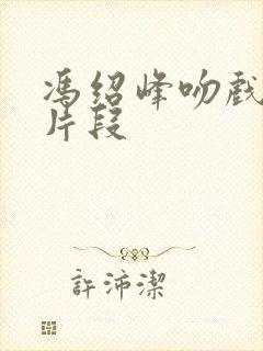 冯绍峰吻戏热燃片段