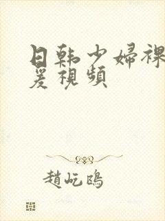 日韩少妇裸体做爰视频