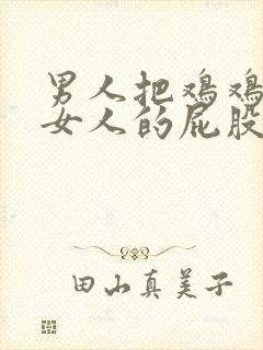 男人把鸡鸡插进女人的屁股里.