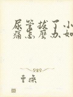 尿管拔了小便刺痛怎么办如何缓解