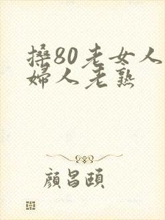 搡80老女人老妇人老熟