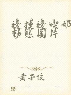 边摸边吃奶边做动态图片