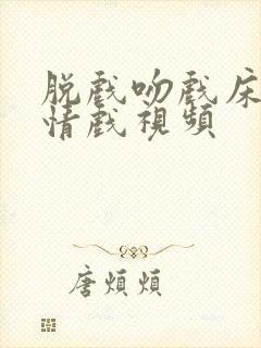 脱戏吻戏床戏激情戏视频