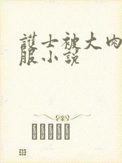 护士被大肉楱征服小说