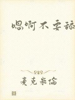 嗯啊不要舔啊嗯