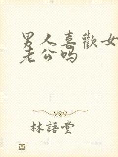 男人喜欢女人叫老公吗