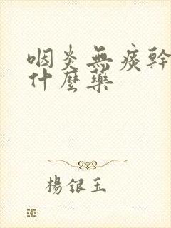 咽炎无痰干咳吃什么药