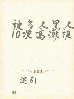 被多人黑人猛躁10次高潮视频封面