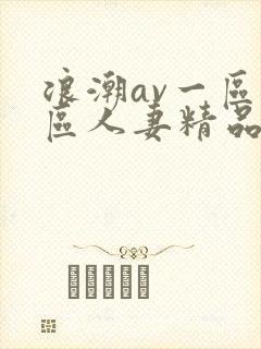 浪潮av一区二区人妻精品