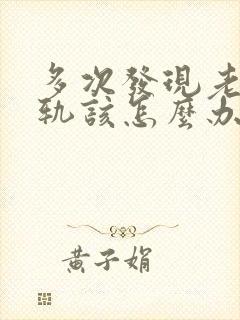 多次发现老公出轨该怎么办有两个孩子了