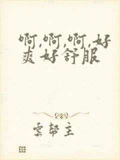 啊,啊,啊,好爽好舒服