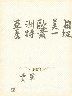 亚洲欧美日韩国产特黄一级