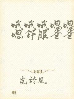 哦哦哦嗯嗯嗯嗯嗯舒服爸爸