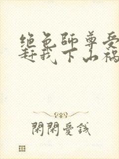 绝色师尊受不了赶我下山祸害师姐封面