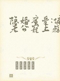 隐婚蜜爱:偏执老公宠上瘾正版