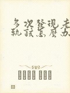 多次发现老公出轨该怎么办有两个孩子了