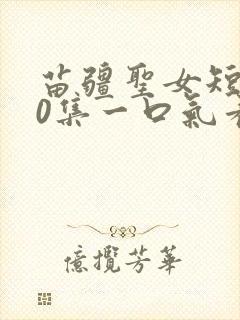 苗疆圣女短剧80集一口气看完