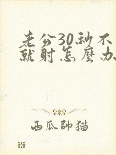 老公30秒不到就射怎么办