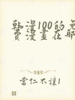 韩漫100的免费漫画在哪里看