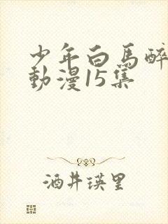 少年白马醉春风动漫15集