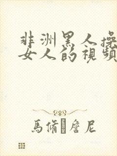 非洲黑人操中国女人的视频