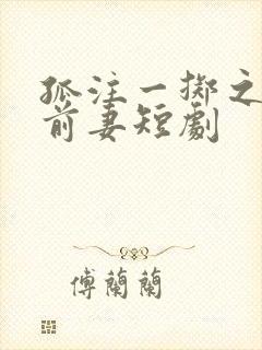 孤注一掷之再见前妻短剧