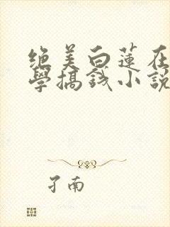 绝美白莲在线教学搞钱小说完结版