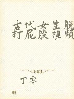 古代女生脱裤子打屁股视频