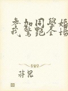 参加同学婚礼,我惊艳全场短剧合集