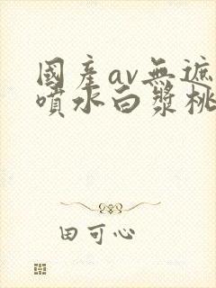 国产av无遮挡喷水白浆桃花视封面