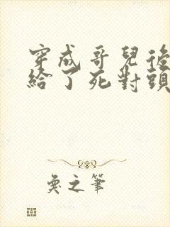 穿成哥儿后我嫁给了死对头