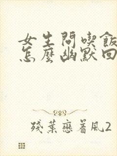 女生问吃饭了吗怎么幽默回复