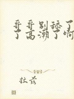 哥哥别舔了受不了高潮了啊啊