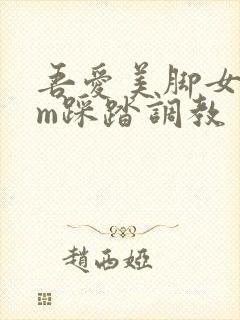 吾爱美脚女王sm踩踏调教