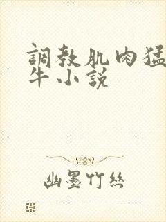 调教肌肉猛男精牛小说