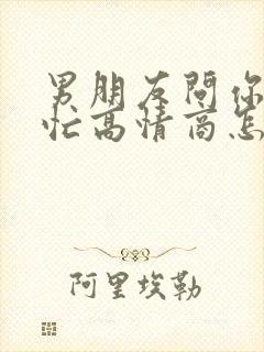 男朋友问你忙不忙高情商怎么回复