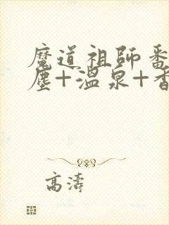 魔道祖师番外避尘+温泉+香炉番外无删减动漫