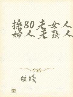 搡80老女人老妇人老熟人