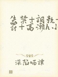 失禁+调教+惩罚+高潮h小说