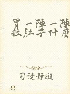 胃一阵一阵痛还拉肚子什么原因