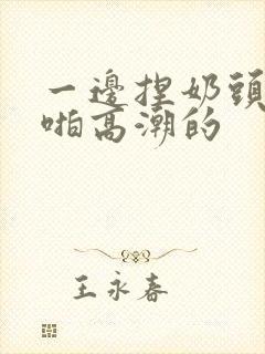 一边捏奶头一边啪高潮的