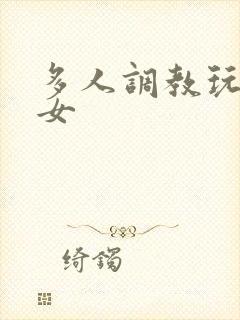 多人调教玩弄一女