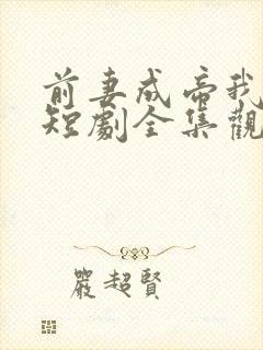 前妻成帝我成神短剧全集观看