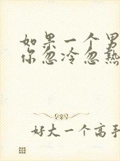 如果一个男人对你忽冷忽热意味着