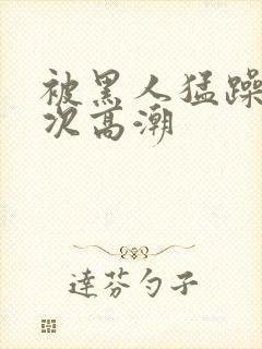 被黑人猛躁10次高潮
