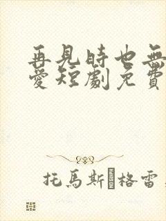 再见时也无恨无爱短剧免费观看