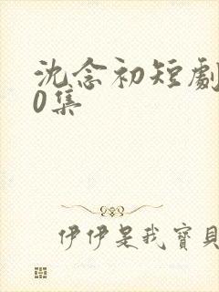 沈念初短剧100集